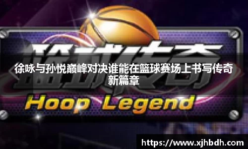 徐咏与孙悦巅峰对决谁能在篮球赛场上书写传奇新篇章