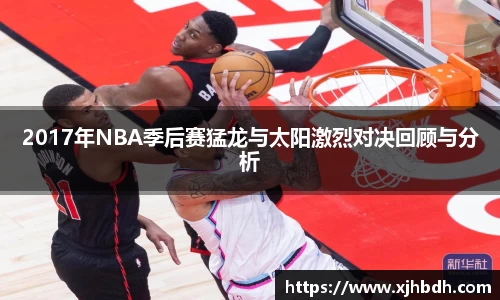 2017年NBA季后赛猛龙与太阳激烈对决回顾与分析