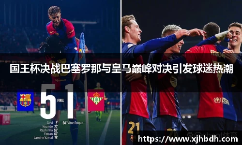 国王杯决战巴塞罗那与皇马巅峰对决引发球迷热潮