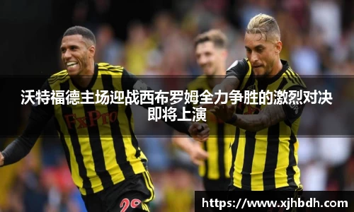 沃特福德主场迎战西布罗姆全力争胜的激烈对决即将上演